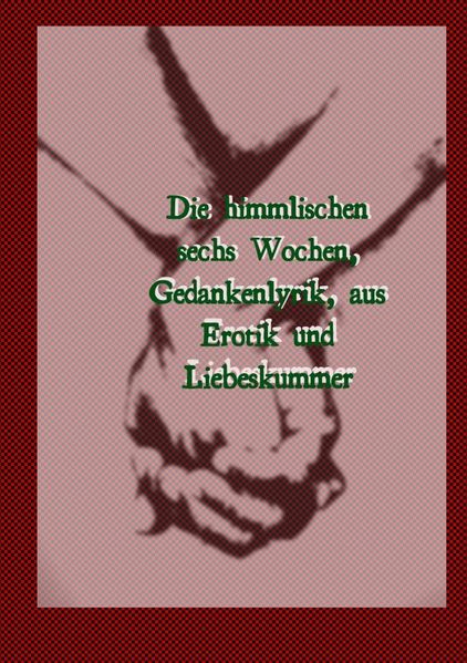 Cover von Die himmlischen sechs Wochen, Gedankenlyrik, aus Erotik und Liebeskummer